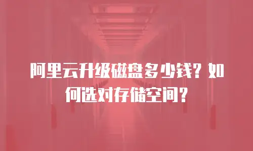 阿里云升级磁盘多少钱？如何选对存储空间？