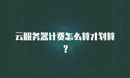 云服务器计费怎么算才划算？