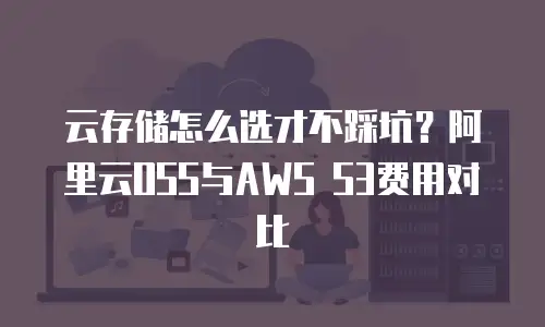 云存储怎么选才不踩坑？阿里云OSS与AWS S3费用对比