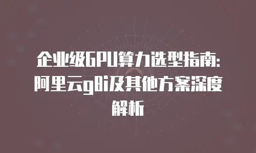 企业级GPU算力选型指南：阿里云g8i及其他方案深度解析