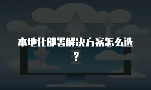 本地化部署解决方案怎么选？