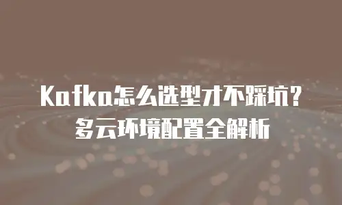 Kafka怎么选型才不踩坑？多云环境配置全解析