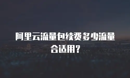 阿里云流量包续费多少流量合适用？