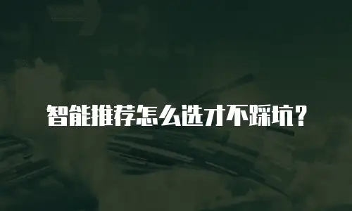 智能推荐怎么选才不踩坑？