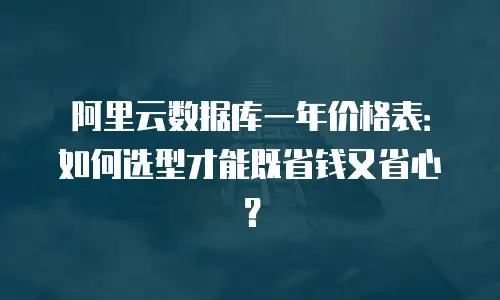 阿里云数据库一年价格表：如何选型才能既省钱又省心？