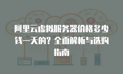 阿里云虚拟服务器价格多少钱一天的？全面解析与选购指南