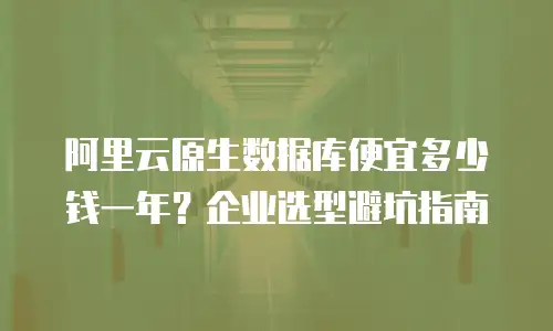 阿里云原生数据库便宜多少钱一年？企业选型避坑指南