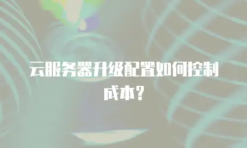 云服务器升级配置如何控制成本？