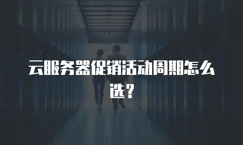 云服务器促销活动周期怎么选？