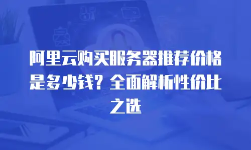 阿里云购买服务器推荐价格是多少钱？全面解析性价比之选