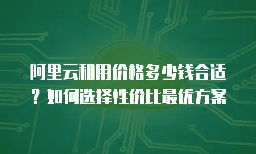 阿里云租用价格多少钱合适？如何选择性价比最优方案