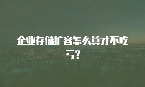 企业存储扩容怎么算才不吃亏？
