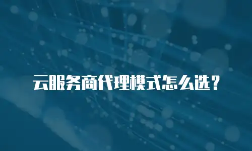 云服务商代理模式怎么选？