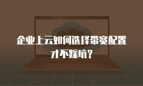 企业上云如何选择带宽配置才不踩坑？