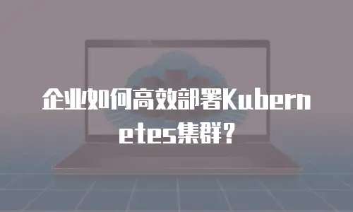 企业如何高效部署Kubernetes集群？