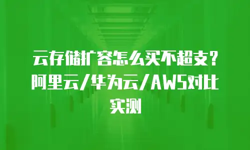 云存储扩容怎么买不超支？阿里云/华为云/AWS对比实测