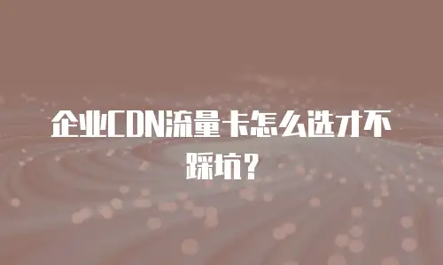 企业CDN流量卡怎么选才不踩坑？