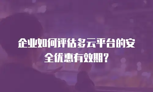 企业如何评估多云平台的安全优惠有效期？