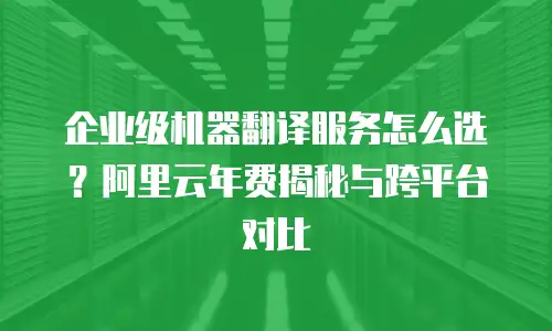 企业级机器翻译服务怎么选？阿里云年费揭秘与跨平台对比