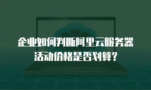 企业如何判断阿里云服务器活动价格是否划算？