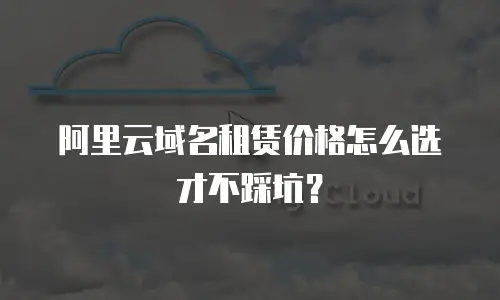 阿里云域名租赁价格怎么选才不踩坑？