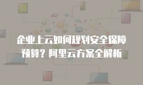 企业上云如何规划安全保障预算？阿里云方案全解析