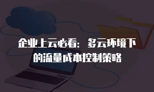 企业上云必看：多云环境下的流量成本控制策略