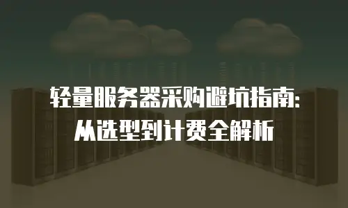 轻量服务器采购避坑指南：从选型到计费全解析