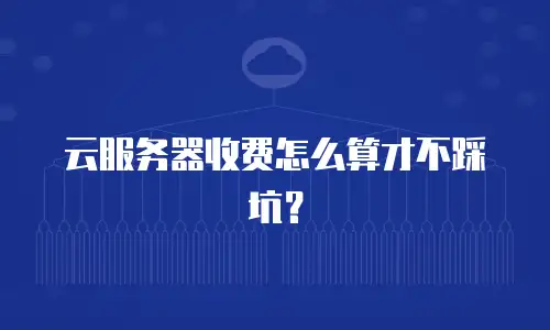 云服务器收费怎么算才不踩坑？