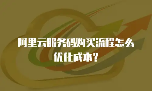 阿里云服务码购买流程怎么优化成本？