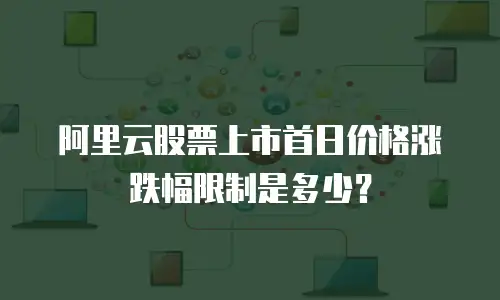 阿里云股票上市首日价格涨跌幅限制是多少？