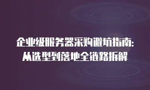 企业级服务器采购避坑指南：从选型到落地全链路拆解
