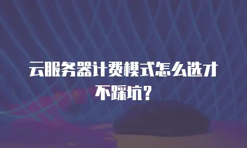 云服务器计费模式怎么选才不踩坑？