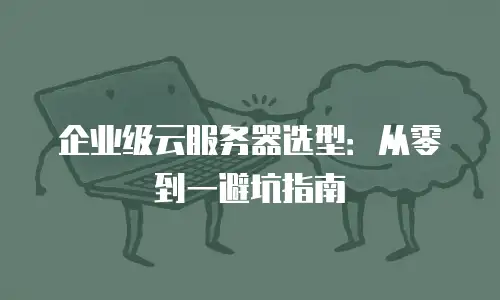 企业级云服务器选型：从零到一避坑指南