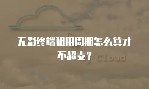 无影终端租用周期怎么算才不超支？
