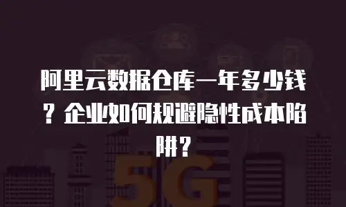 阿里云数据仓库一年多少钱？企业如何规避隐性成本陷阱？