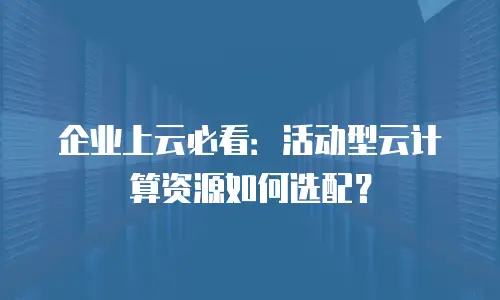 企业上云必看：活动型云计算资源如何选配？