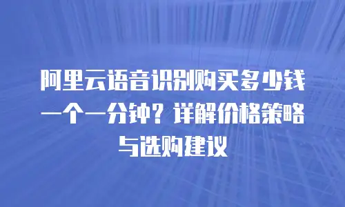 阿里云语音识别购买多少钱一个一分钟？详解价格策略与选购建议