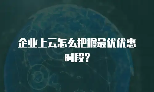 企业上云怎么把握最优优惠时段？