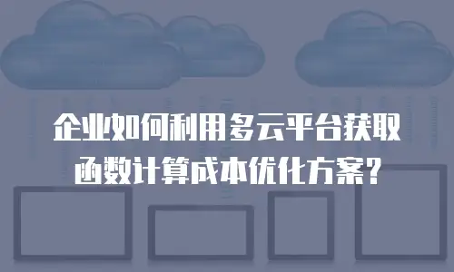 企业如何利用多云平台获取函数计算成本优化方案？