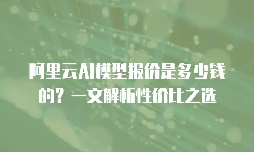 阿里云AI模型报价是多少钱的？一文解析性价比之选