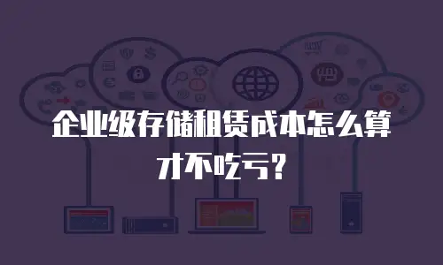 企业级存储租赁成本怎么算才不吃亏？