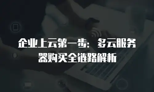 企业上云第一步：多云服务器购买全链路解析