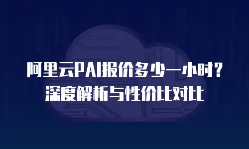 阿里云PAI报价多少一小时？深度解析与性价比对比