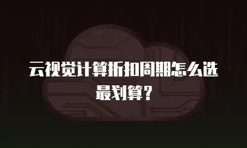 云视觉计算折扣周期怎么选最划算？