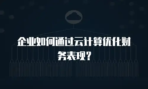 企业如何通过云计算优化财务表现？