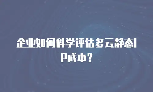 企业如何科学评估多云静态IP成本？