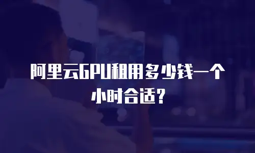 阿里云GPU租用多少钱一个小时合适？