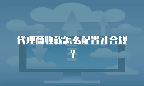 代理商收款怎么配置才合规？