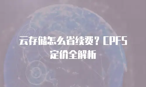 云存储怎么省续费？CPFS定价全解析